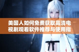 美国人如何免费获取高清电视剧观看软件推荐与使用指南