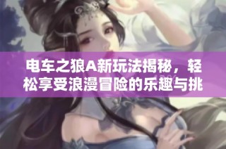 电车之狼A新玩法揭秘，轻松享受浪漫冒险的乐趣与挑战