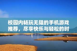 校园内畅玩无阻的手机游戏推荐，尽享快乐与轻松的时光