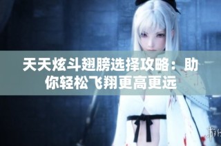 天天炫斗翅膀选择攻略：助你轻松飞翔更高更远