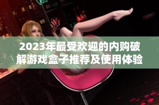 2023年最受欢迎的内购破解游戏盒子推荐及使用体验分享