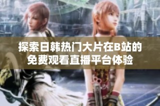 探索日韩热门大片在B站的免费观看直播平台体验