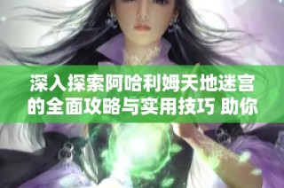 深入探索阿哈利姆天地迷宫的全面攻略与实用技巧 助你在Dota2中轻松胜出