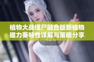 植物大战僵尸融合版新植物磁力葵特性详解与策略分享