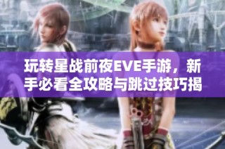 玩转星战前夜EVE手游，新手必看全攻略与跳过技巧揭秘
