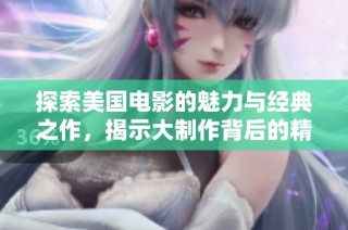 探索美国电影的魅力与经典之作，揭示大制作背后的精彩故事