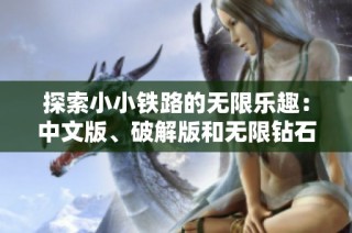探索小小铁路的无限乐趣：中文版、破解版和无限钻石版的精彩体验一网打尽