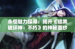 永恒魅力探寻：揭开《暗黑破坏神：不朽》的神秘面纱