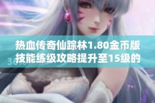 热血传奇仙踪林1.80金币版技能练级攻略提升至15级的技巧与心得