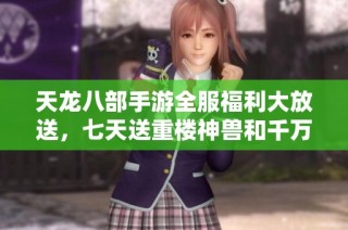天龙八部手游全服福利大放送，七天送重楼神兽和千万宝物免费领取！