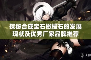 探秘合成宝石橄榄石的发展现状及优秀厂家品牌推荐