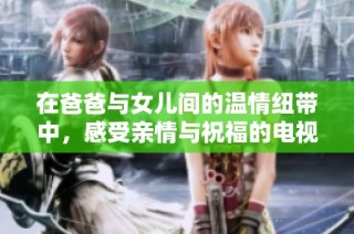 在爸爸与女儿间的温情纽带中，感受亲情与祝福的电视剧新篇章
