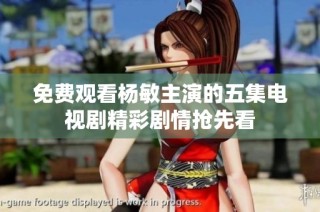 免费观看杨敏主演的五集电视剧精彩剧情抢先看
