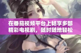 在番茄视频平台上畅享多部精彩电视剧，随时随地轻松观看