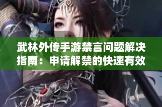 武林外传手游禁言问题解决指南：申请解禁的快速有效方法详解