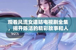 观看风流女道姑电视剧全集，揭开陈洁的精彩故事和人生纠葛