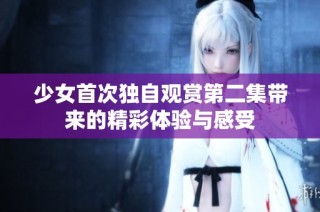少女首次独自观赏第二集带来的精彩体验与感受