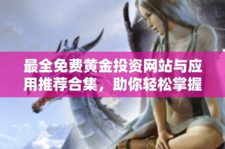 最全免费黄金投资网站与应用推荐合集，助你轻松掌握市场动态