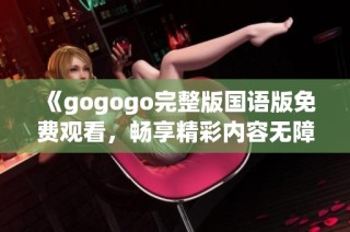 《gogogo完整版国语版免费观看，畅享精彩内容无障碍体验》