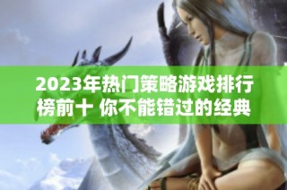 2023年热门策略游戏排行榜前十 你不能错过的经典和新作推荐