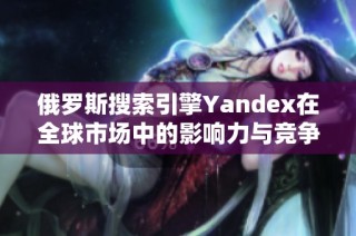 俄罗斯搜索引擎Yandex在全球市场中的影响力与竞争策略分析