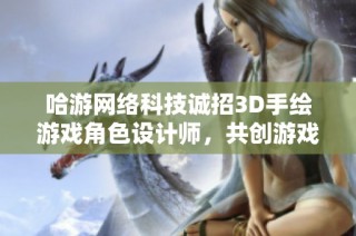 哈游网络科技诚招3D手绘游戏角色设计师，共创游戏文化新篇章