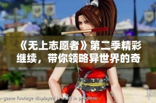 《无上志愿者》第二季精彩继续，带你领略异世界的奇幻冒险之旅