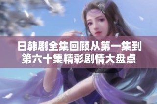 日韩剧全集回顾从第一集到第六十集精彩剧情大盘点