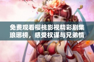 免费观看樱桃影视精彩剧集琅琊榜，感受权谋与兄弟情的深刻交织