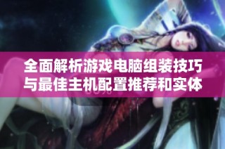 全面解析游戏电脑组装技巧与最佳主机配置推荐和实体店购物指南