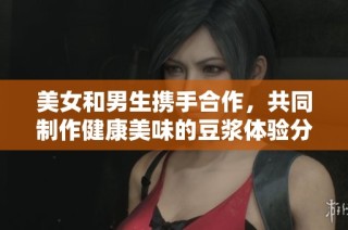 美女和男生携手合作，共同制作健康美味的豆浆体验分享