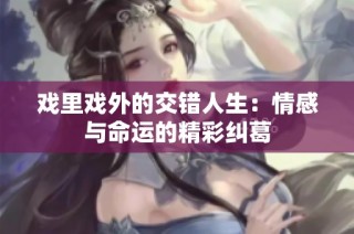 戏里戏外的交错人生：情感与命运的精彩纠葛