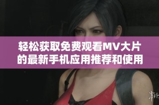 轻松获取免费观看MV大片的最新手机应用推荐和使用指南