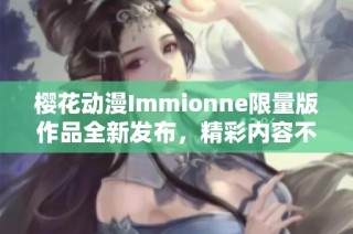 樱花动漫Immionne限量版作品全新发布，精彩内容不容错过