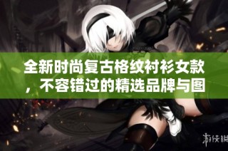 全新时尚复古格纹衬衫女款，不容错过的精选品牌与图赏分享
