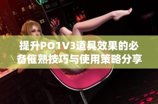 提升PO1V3道具效果的必备催熟技巧与使用策略分享(1)