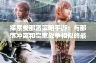 探索类部落策略手游：与部落冲突和皇室战争相似的最佳选择