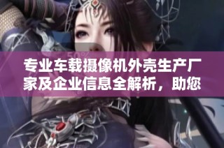 专业车载摄像机外壳生产厂家及企业信息全解析，助您寻找合适供应商