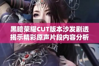 黑暗荣耀CUT版本沙发剧透揭示精彩原声片段内容分析与赏析
