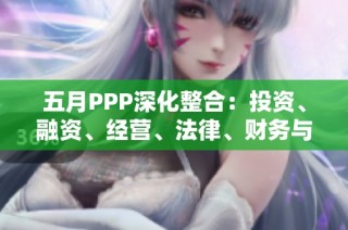 五月PPP深化整合：投资、融资、经营、法律、财务与税务全方位探讨