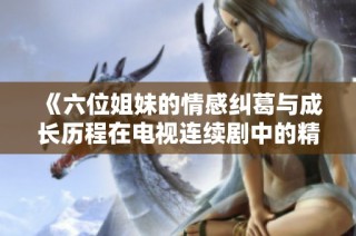 《六位姐妹的情感纠葛与成长历程在电视连续剧中的精彩展现》