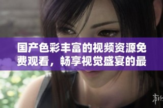 国产色彩丰富的视频资源免费观看，畅享视觉盛宴的最佳选择