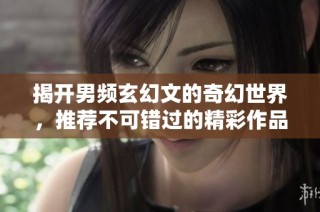 揭开男频玄幻文的奇幻世界，推荐不可错过的精彩作品