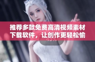 推荐多款免费高清视频素材下载软件，让创作更轻松愉快