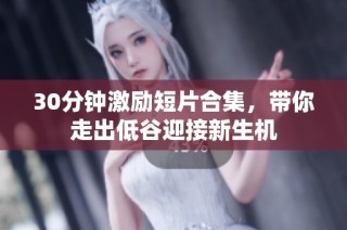 30分钟激励短片合集，带你走出低谷迎接新生机