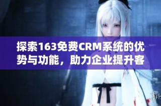 探索163免费CRM系统的优势与功能，助力企业提升客户管理效率