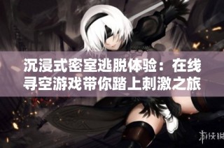 沉浸式密室逃脱体验：在线寻空游戏带你踏上刺激之旅