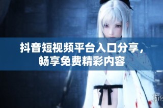 抖音短视频平台入口分享，畅享免费精彩内容