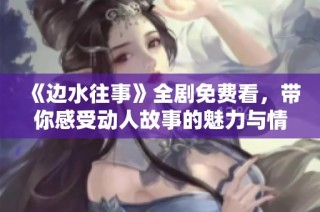 《边水往事》全剧免费看，带你感受动人故事的魅力与情感之旅