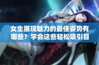 女生展现魅力的最佳姿势有哪些？学会这些轻松吸引目光！